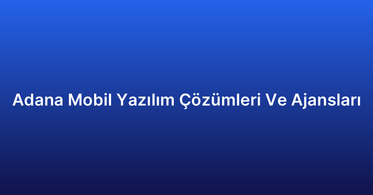 Adana Mobil Yazılım Çözümleri Ve Ajansları