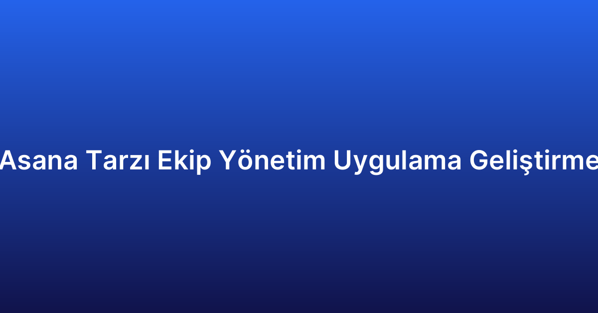 Asana Tarzı Ekip Yönetim Uygulama Geliştirme