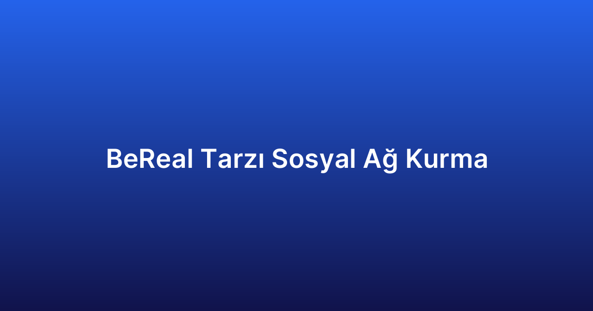 BeReal Tarzı Sosyal Ağ Kurma