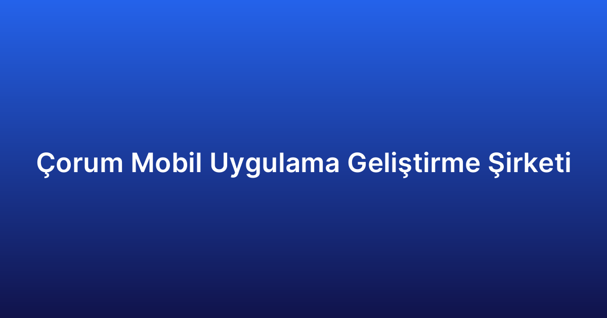 Çorum Mobil Uygulama Geliştirme Şirketi