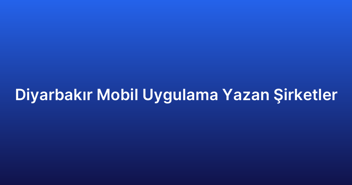 Diyarbakır Mobil Uygulama Yazan Şirketler
