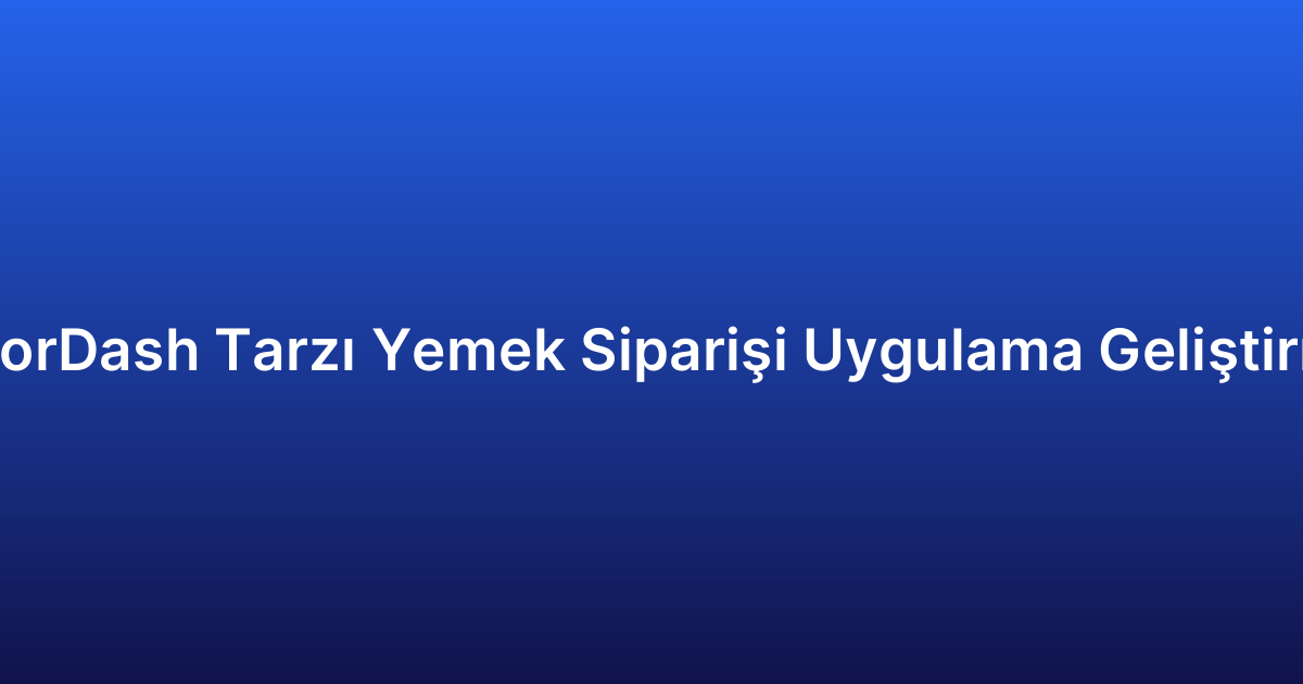DoorDash Tarzı Yemek Siparişi Uygulama Geliştirme