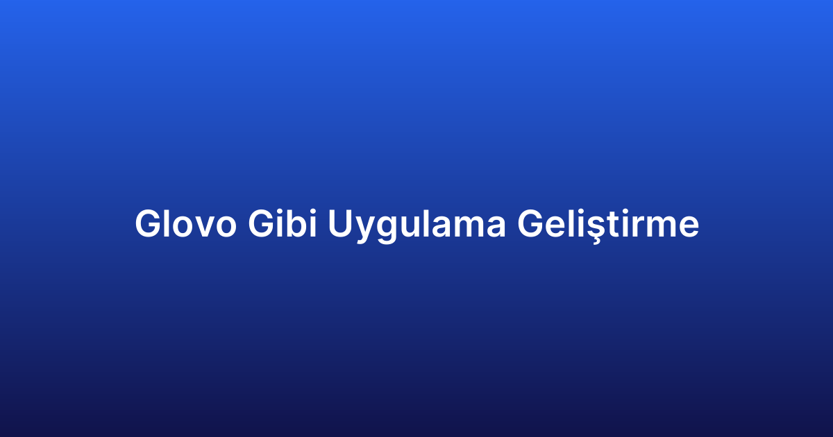 Glovo Gibi Uygulama Geliştirme