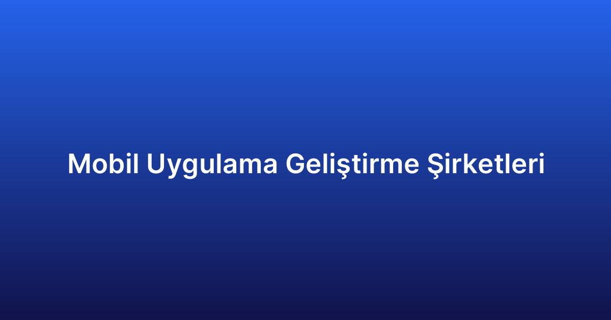 Mobil Uygulama Geliştirme Şirketleri