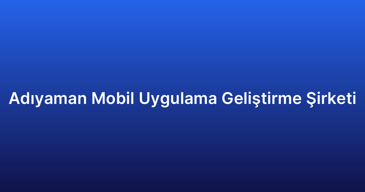 Adıyaman Mobil Uygulama Geliştirme Şirketi