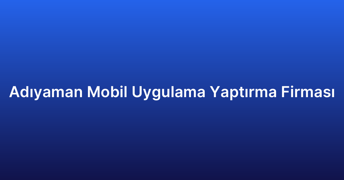 Adıyaman Mobil Uygulama Yaptırma Firması