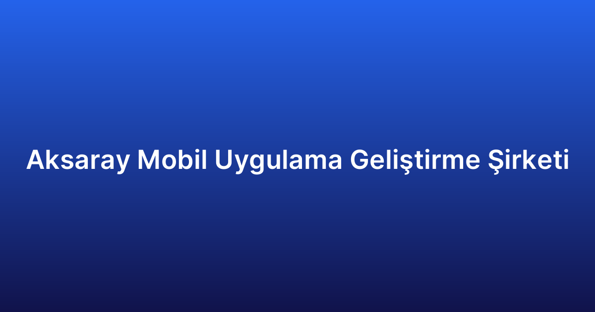 Aksaray Mobil Uygulama Geliştirme Şirketi