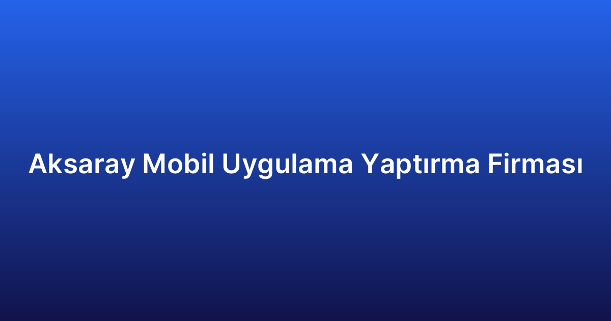 Aksaray Mobil Uygulama Yaptırma Firması