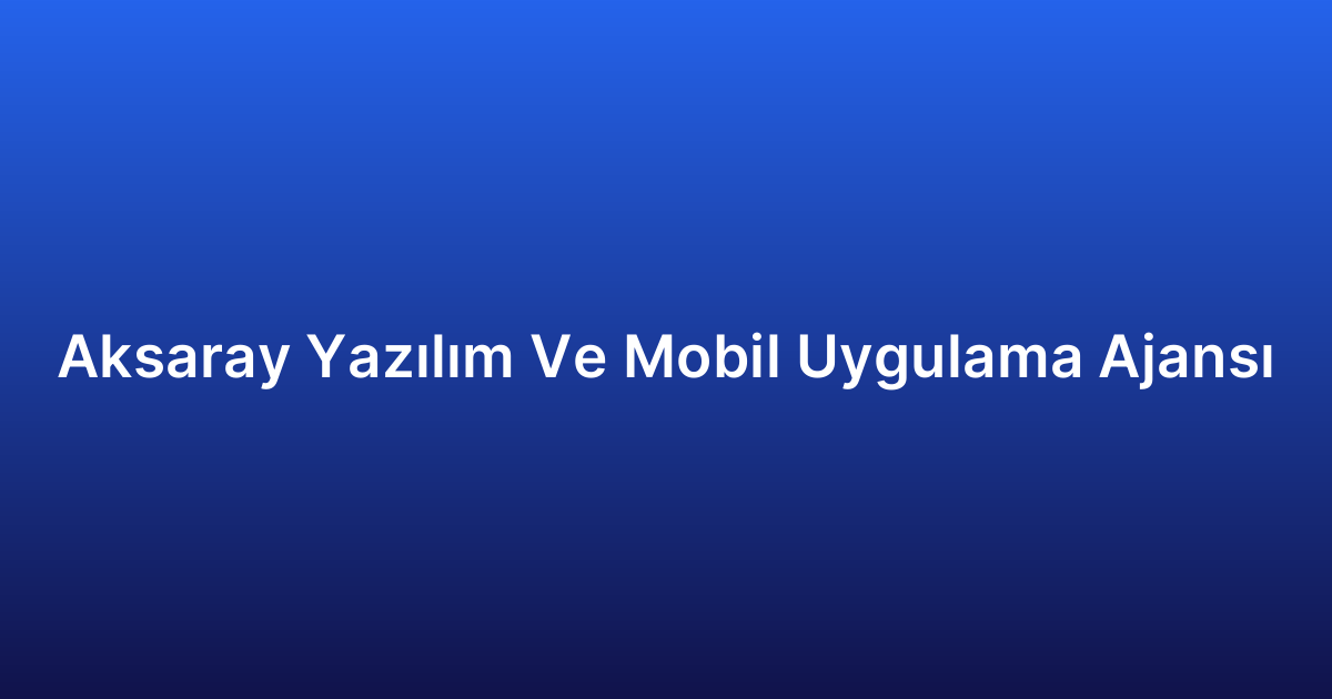 Aksaray Yazılım Ve Mobil Uygulama Ajansı