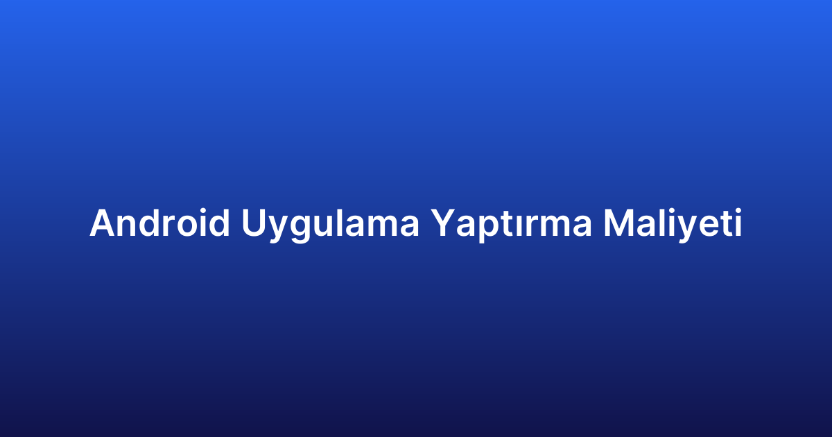 Android Uygulama Yaptırma Maliyeti