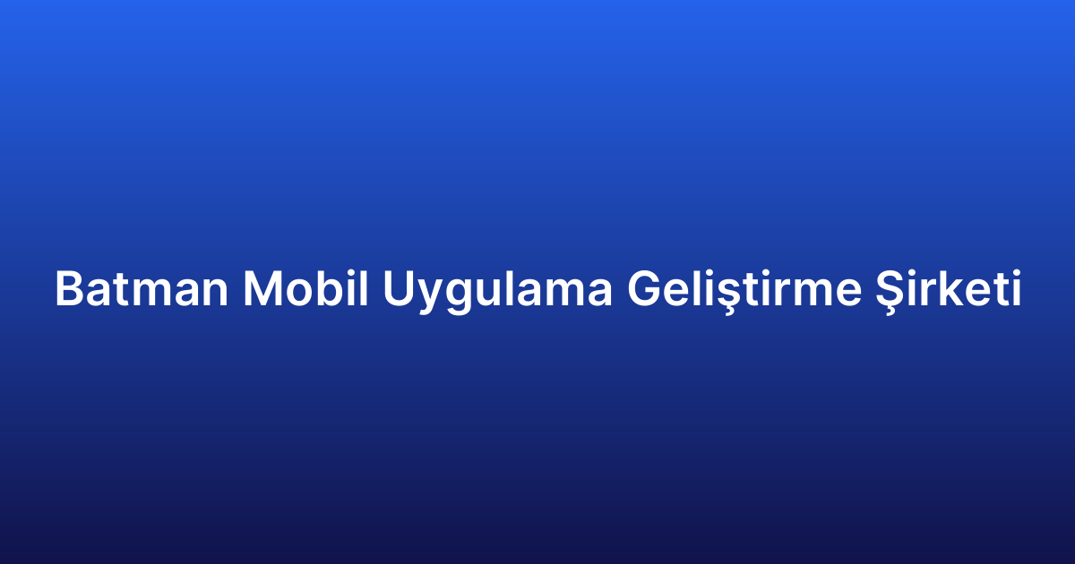 Batman Mobil Uygulama Geliştirme Şirketi