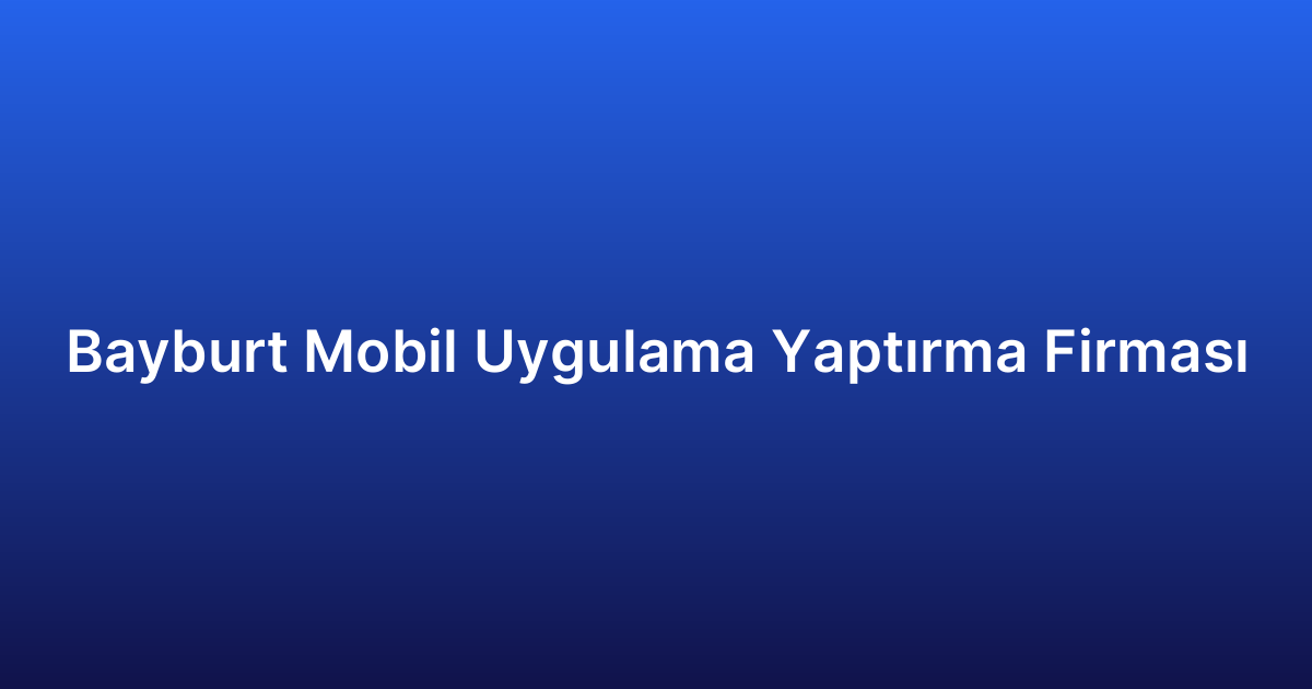 Bayburt Mobil Uygulama Yaptırma Firması