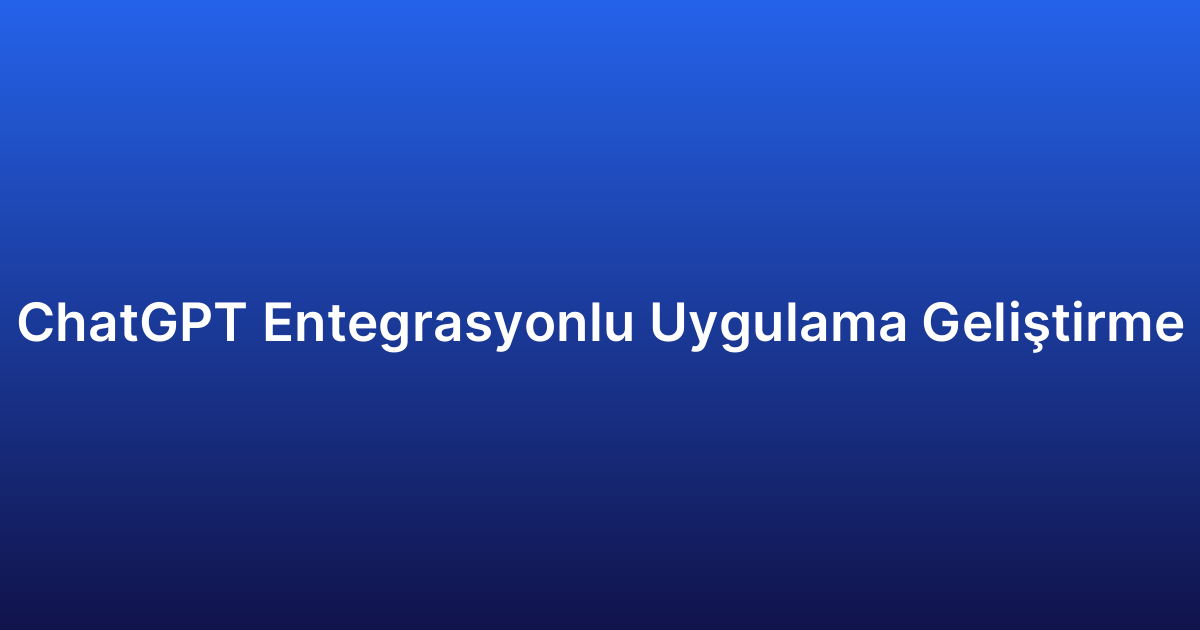 ChatGPT Entegrasyonlu Uygulama Geliştirme