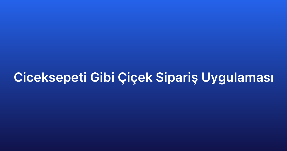 Ciceksepeti Gibi Çiçek Sipariş Uygulaması