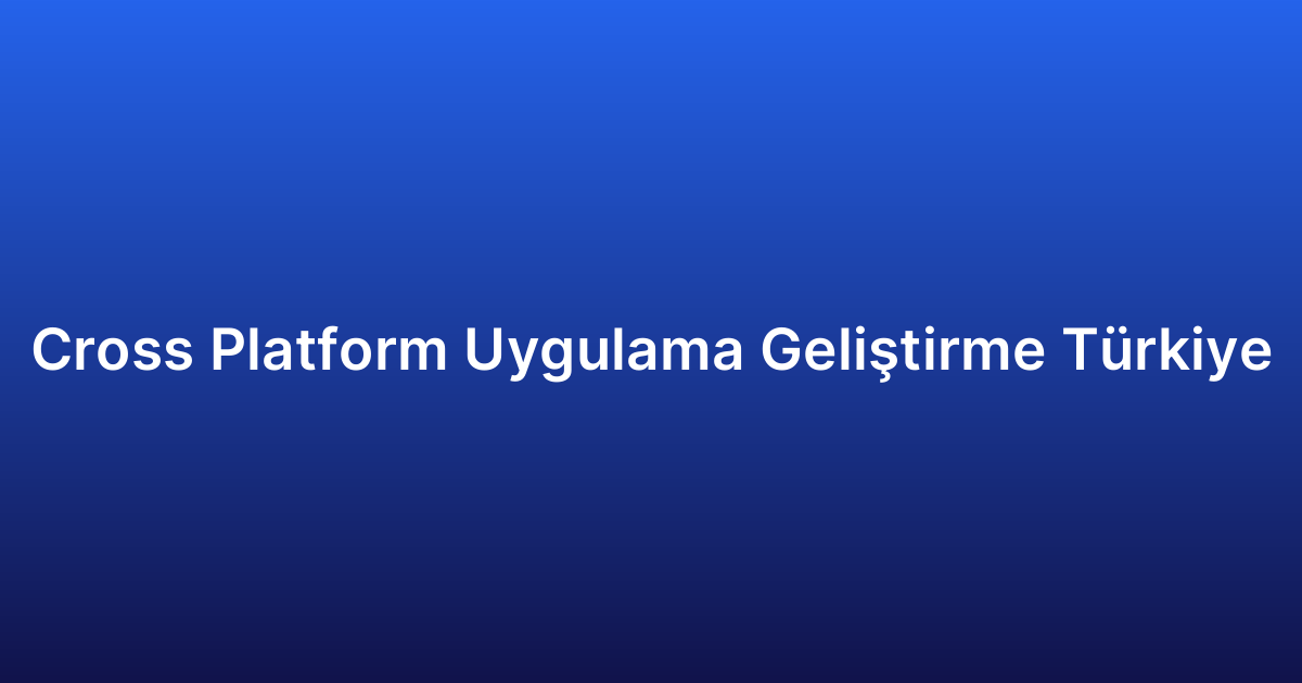 Cross Platform Uygulama Geliştirme Türkiye