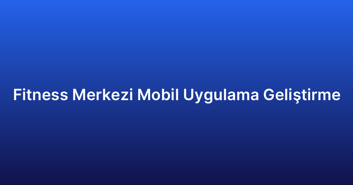 Fitness Merkezi Mobil Uygulama Geliştirme