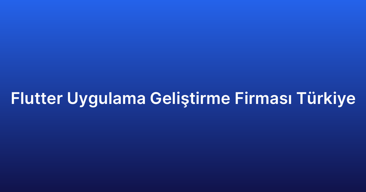 Flutter Uygulama Geliştirme Firması Türkiye