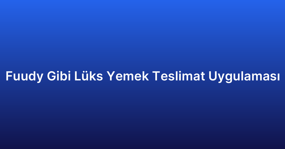 Fuudy Gibi Lüks Yemek Teslimat Uygulaması