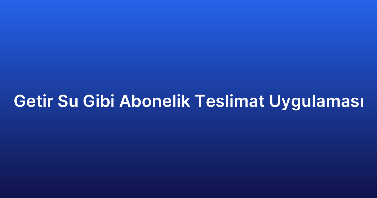 Getir Su Gibi Abonelik Teslimat Uygulaması