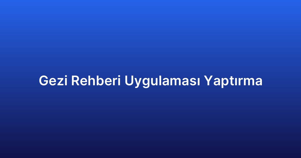 Gezi Rehberi Uygulaması Yaptırma