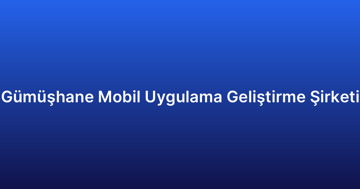 Gümüşhane Mobil Uygulama Geliştirme Şirketi