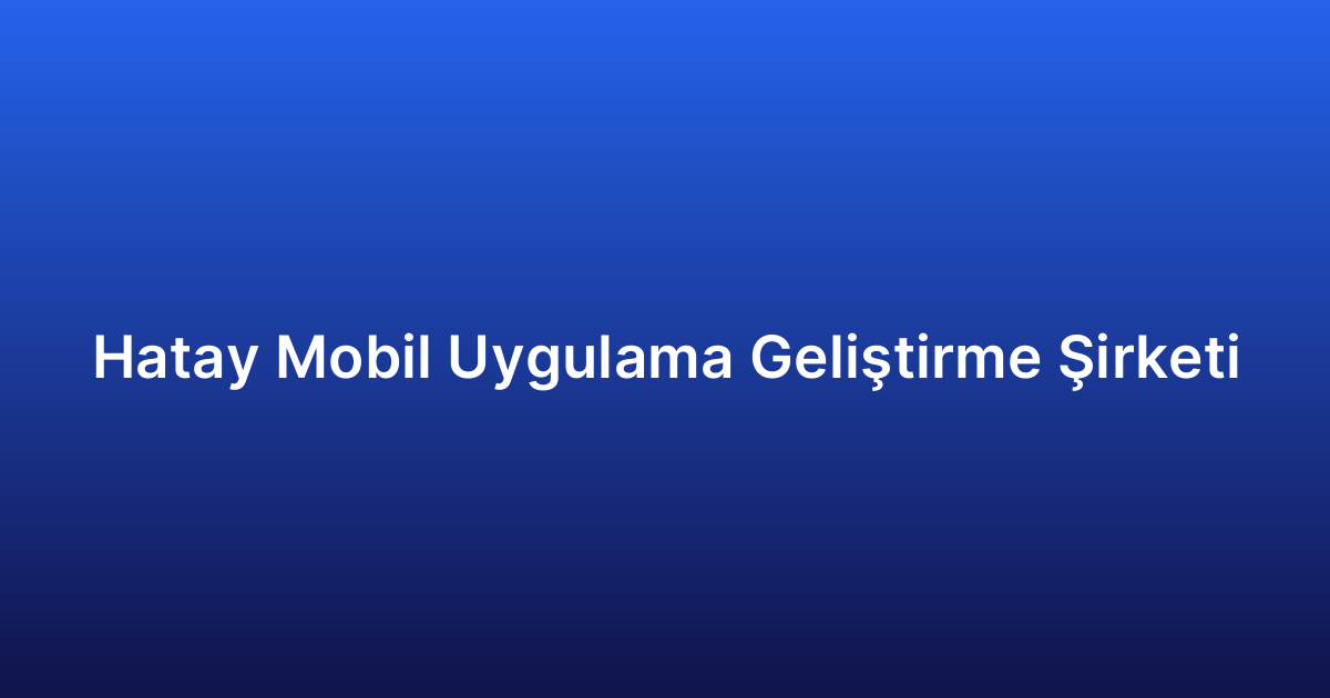 Hatay Mobil Uygulama Geliştirme Şirketi