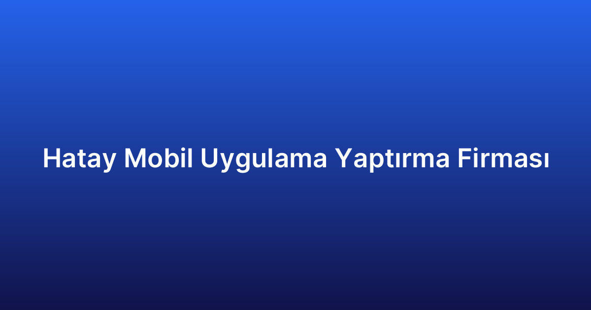 Hatay Mobil Uygulama Yaptırma Firması