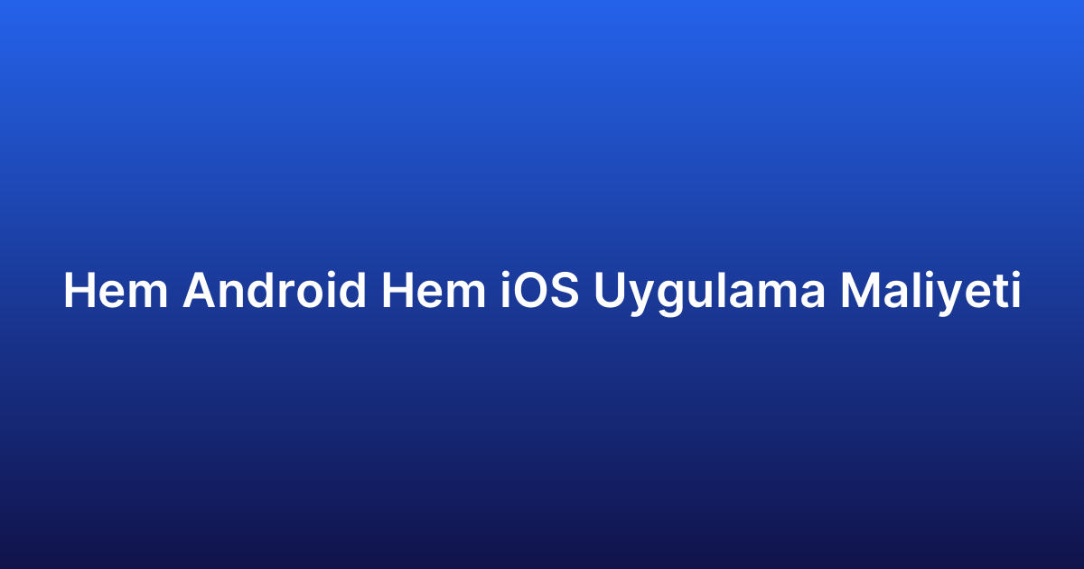 Hem Android Hem iOS Uygulama Maliyeti