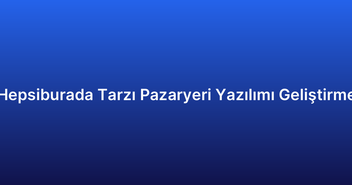 Hepsiburada Tarzı Pazaryeri Yazılımı Geliştirme