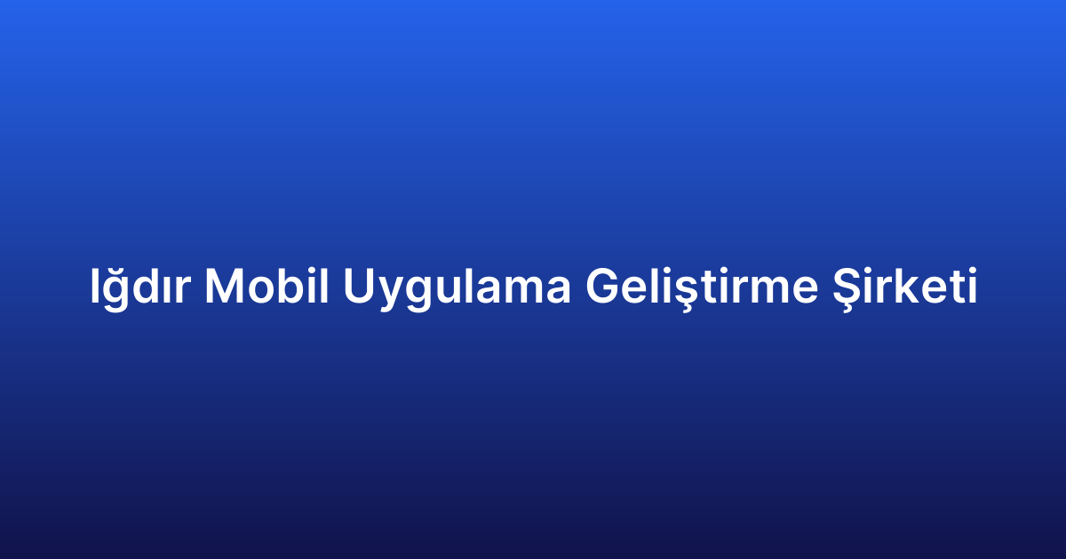Iğdır Mobil Uygulama Geliştirme Şirketi
