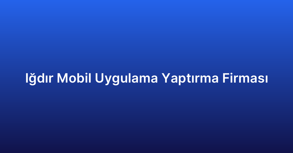Iğdır Mobil Uygulama Yaptırma Firması