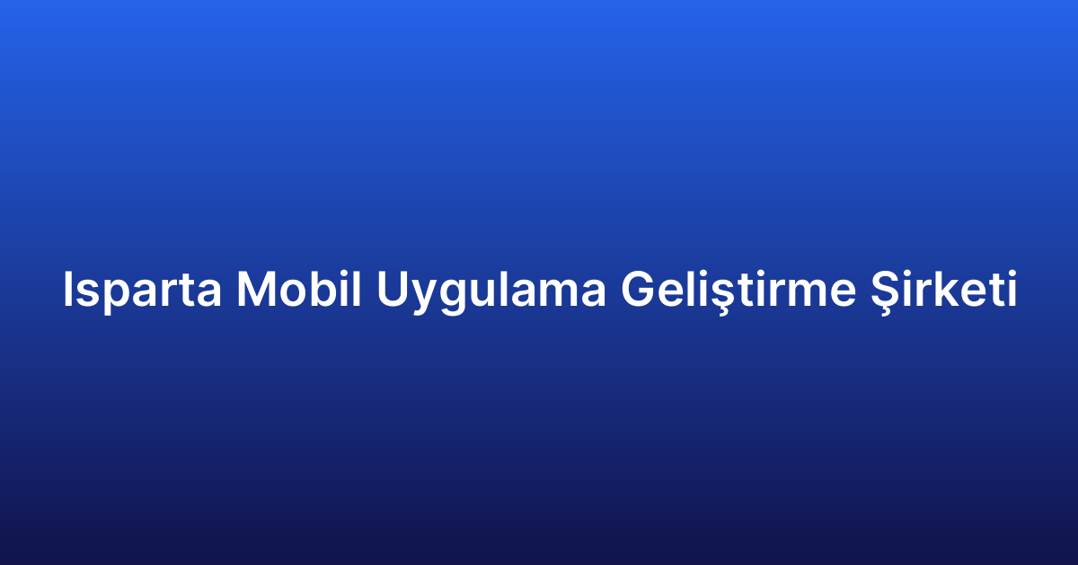 Isparta Mobil Uygulama Geliştirme Şirketi