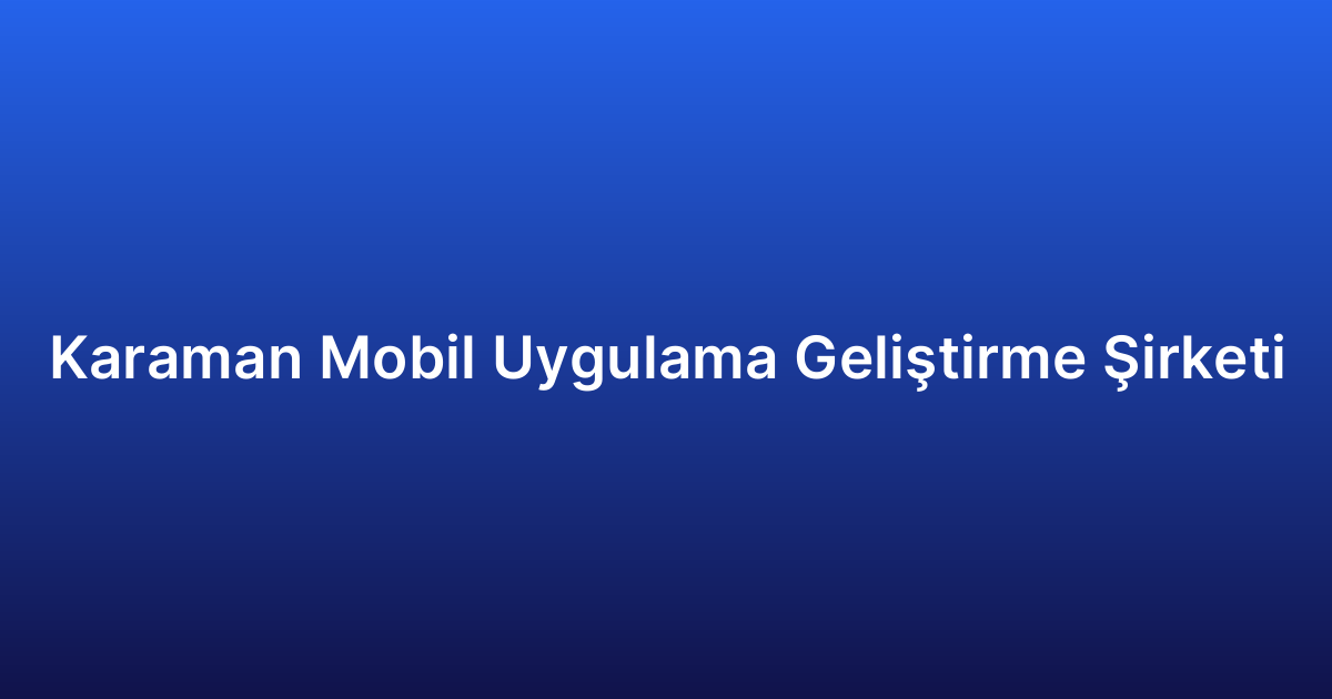 Karaman Mobil Uygulama Geliştirme Şirketi