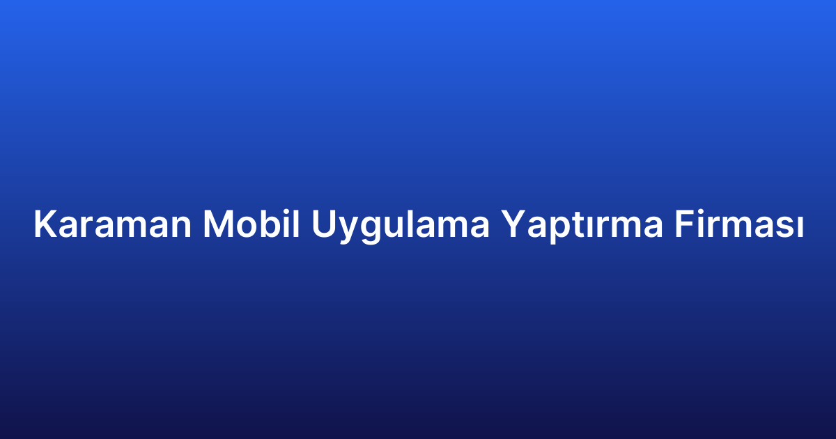 Karaman Mobil Uygulama Yaptırma Firması