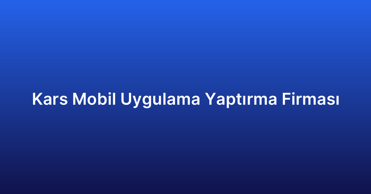 Kars Mobil Uygulama Yaptırma Firması