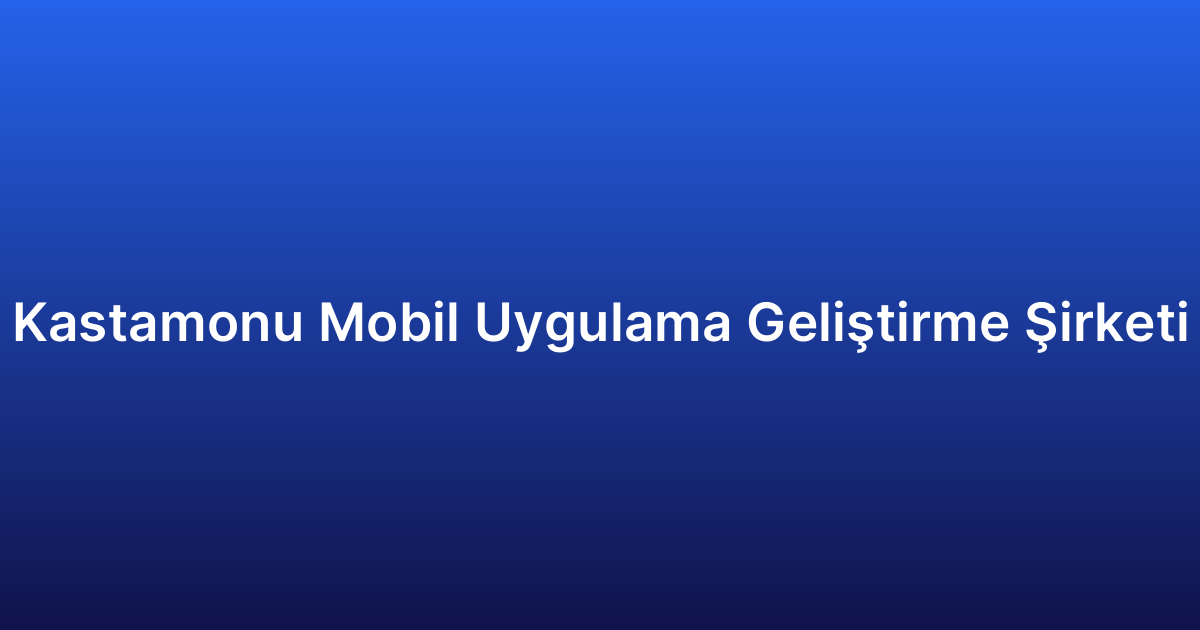 Kastamonu Mobil Uygulama Geliştirme Şirketi