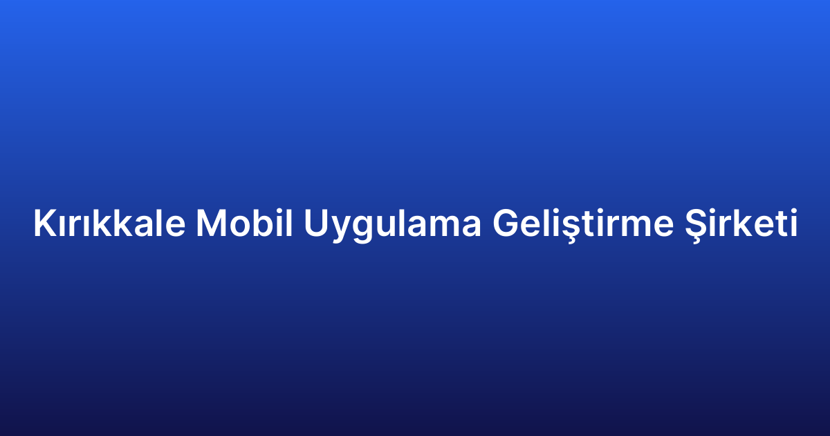 Kırıkkale Mobil Uygulama Geliştirme Şirketi