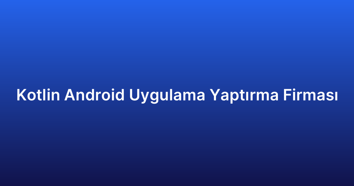 Kotlin Android Uygulama Yaptırma Firması