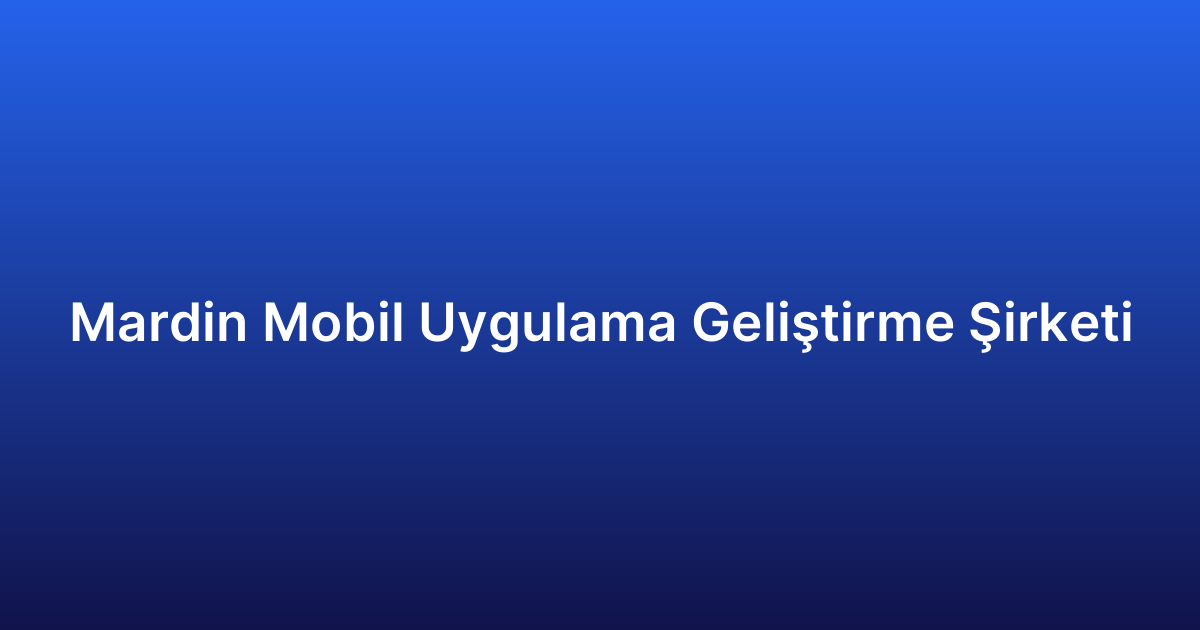 Mardin Mobil Uygulama Geliştirme Şirketi