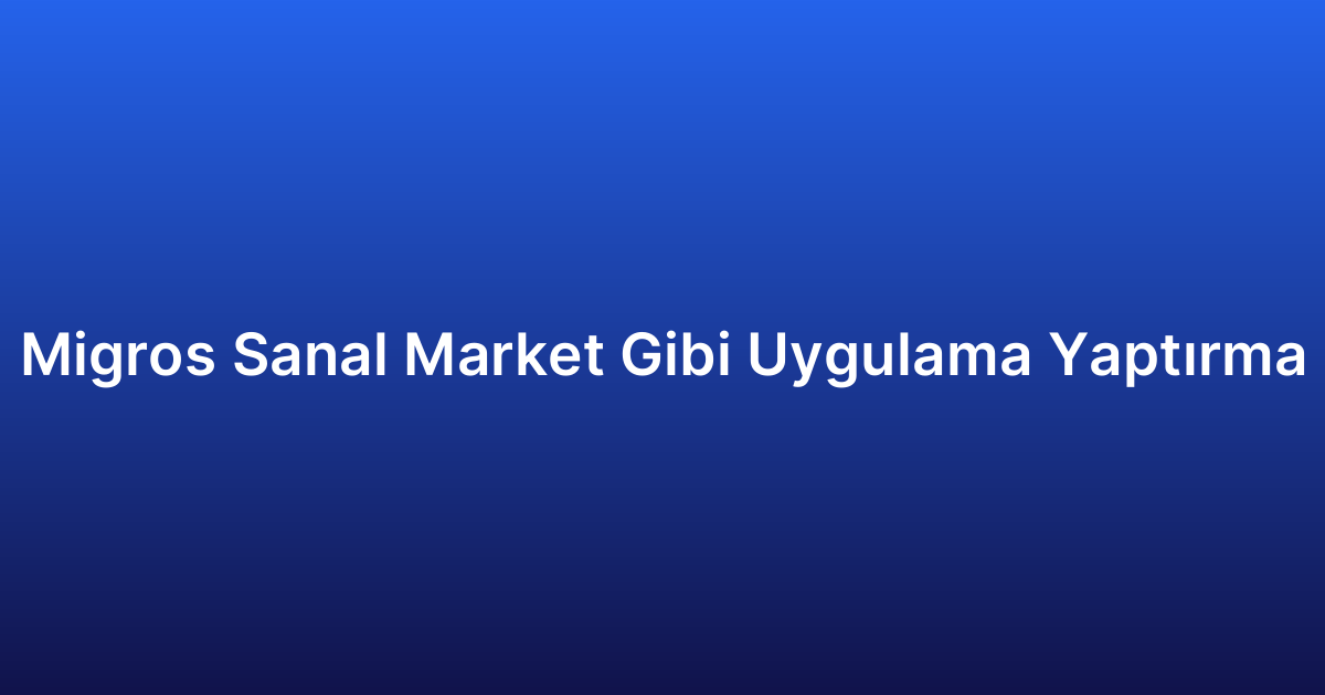 Migros Sanal Market Gibi Uygulama Yaptırma