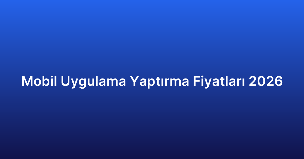 Mobil Uygulama Yaptırma Fiyatları 2026