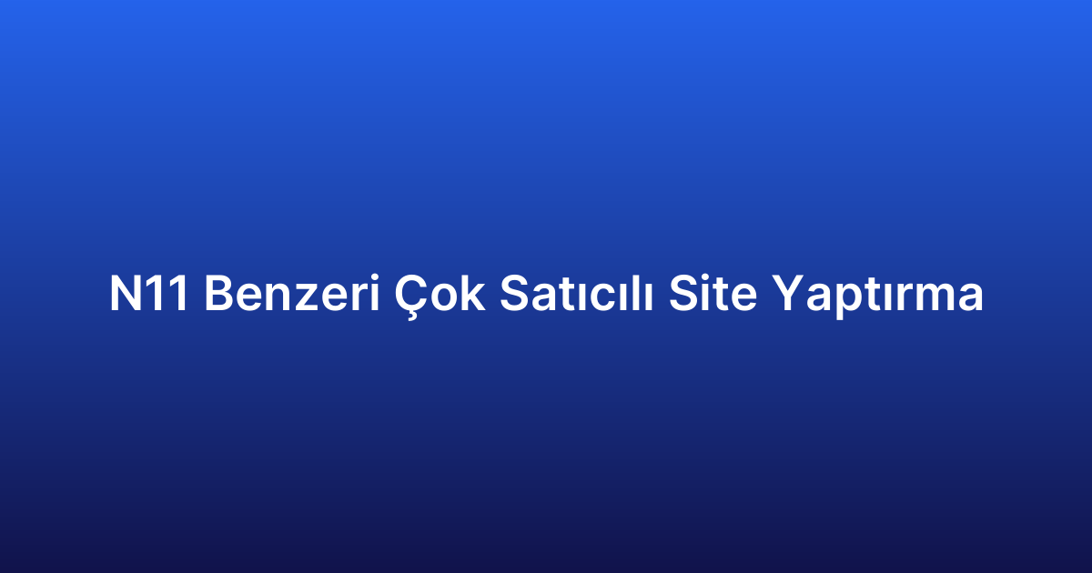 N11 Benzeri Çok Satıcılı Site Yaptırma