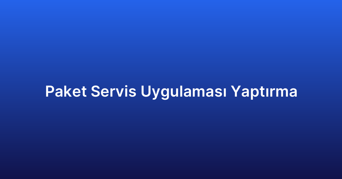 Paket Servis Uygulaması Yaptırma