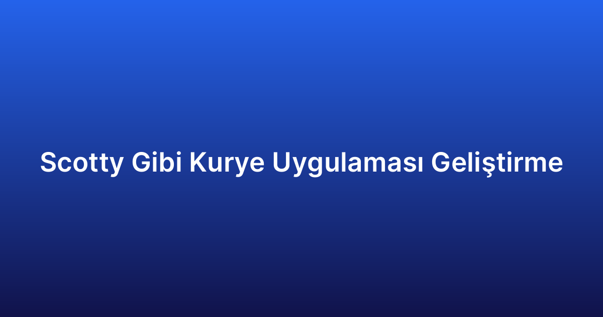 Scotty Gibi Kurye Uygulaması Geliştirme