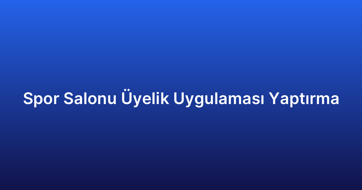 Spor Salonu Üyelik Uygulaması Yaptırma