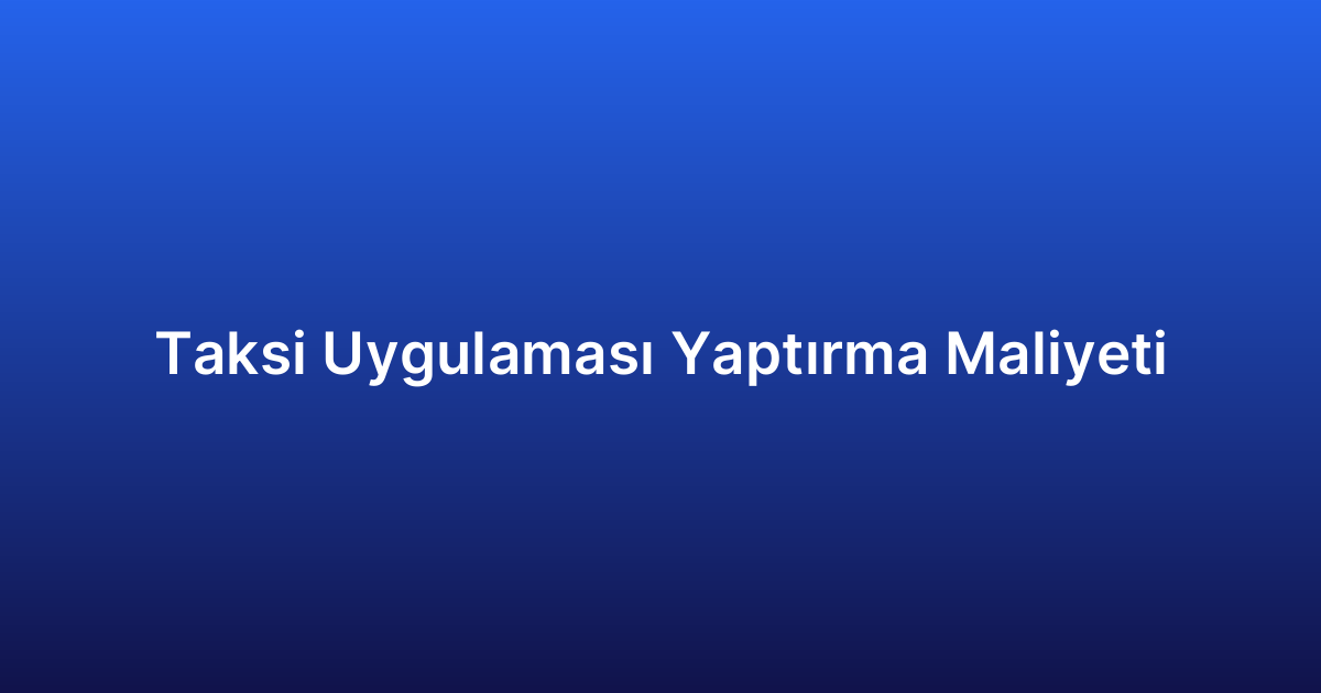 Taksi Uygulaması Yaptırma Maliyeti