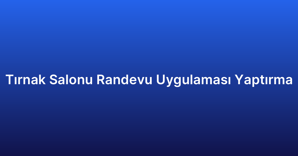 Tırnak Salonu Randevu Uygulaması Yaptırma