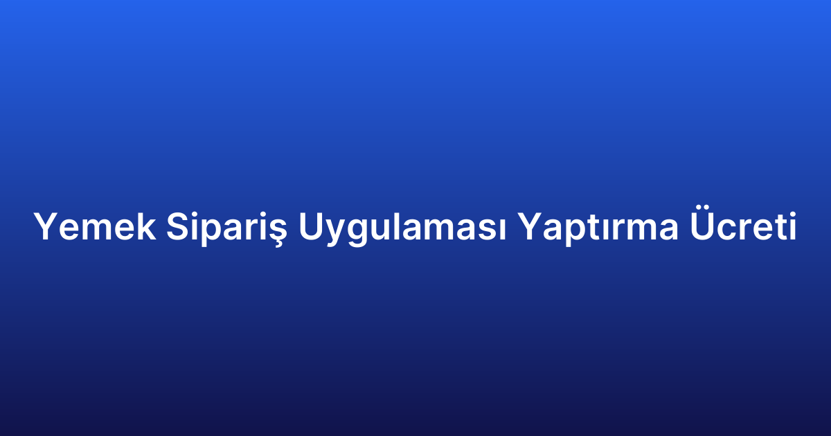 Yemek Sipariş Uygulaması Yaptırma Ücreti