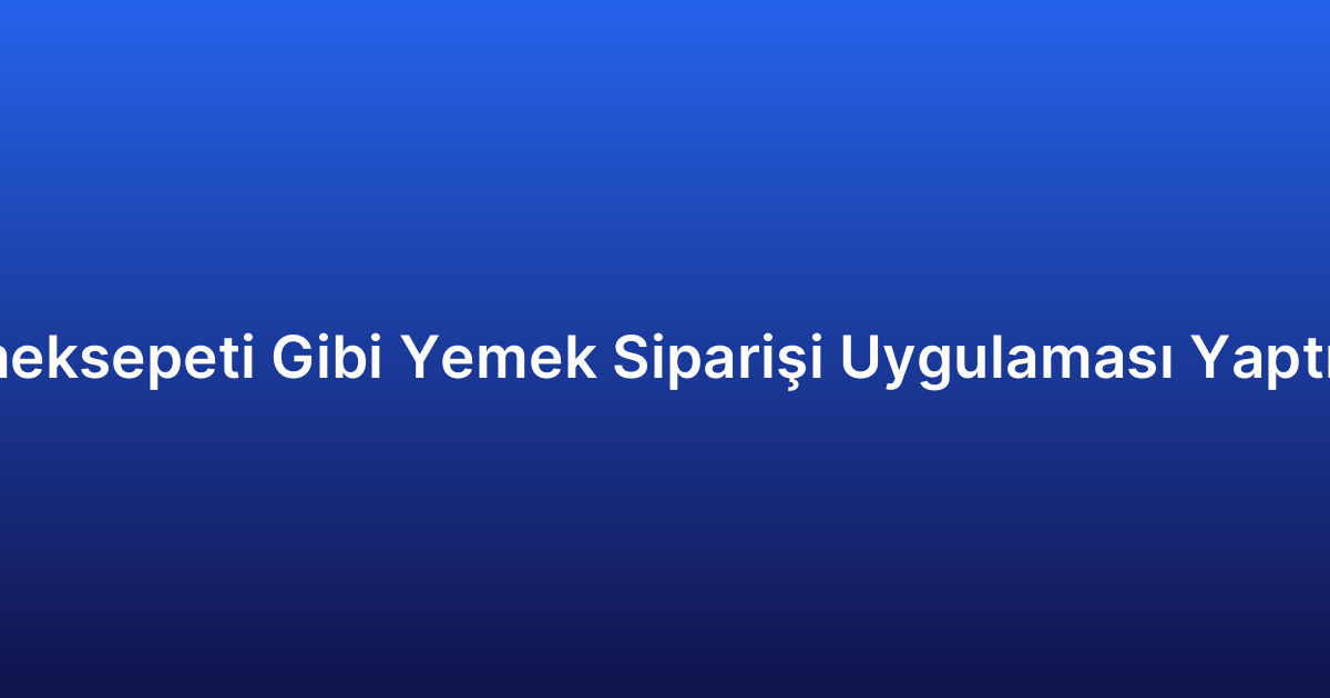 Yemeksepeti Gibi Yemek Siparişi Uygulaması Yaptırma