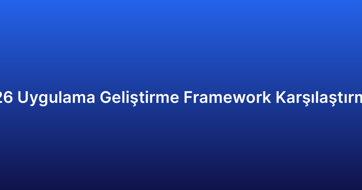 2026 Uygulama Geliştirme Framework Karşılaştırması